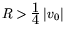 $R>\frac{\textstyle 1}{\textstyle 4}\, \vert v_0\vert$