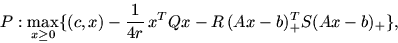 \begin{displaymath}
\hspace*{-5mm} P: \max_{x\geq 0} \{(c, x) -\frac{\textstyle
1}{\textstyle 4r}\, x^T Qx -R\,(Ax-b)_+^T S (Ax-b)_+ \},
\end{displaymath}