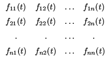 $\displaystyle \begin{array}{cccc}
f_{11}(t)&f_{12}(t)&\ldots&f_{1n}(t)  [2mm]...
...m]
. &. &\ldots&.  [2mm]
f_{n1}(t)&f_{n2}(t)&\ldots&f_{nn}(t)\\
\end{array}$