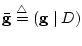 $\bar {\bf g} \stackrel{\triangle}{=}({\bf g} \mid D)$