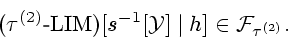 \begin{displaymath}
({{\tau}^{(2)}} \textrm{-} {\mathrm{LIM}})[{s^{-1}}[{\cal Y}] \mid h] \in
{{\cal F}_{{\tau}^{(2)}}}.
\end{displaymath}