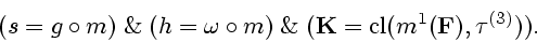 \begin{displaymath}
(s = g \circ m)\;\&\;(h = \omega \circ m)\;\&\;({\bf K} =
{\mathrm{cl}}({m^1}({\bf F}),{{\tau}^{(3)}})).
\end{displaymath}