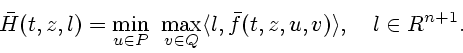 \begin{displaymath}
\bar{H}(t,z,l)= \min_{u \in P} \ \max_{v \in Q} \l l, \bar{f} (t,z,u,v) \r ,
\quad l \in R^{n+1}.
\end{displaymath}