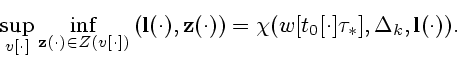 \begin{displaymath}
\sup_{v[\cdot]}
\inf_{{\bf z}(\cdot) \in Z(v[\cdot])}\left({...
...t)\right)=
\chi (w[t_0[\cdot]\tau_*],\Delta_k,{\bf l}(\cdot)).
\end{displaymath}