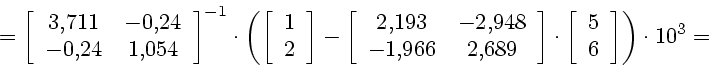 \begin{displaymath}
=\left[
\begin{array}{cc}
3{,}711 & -0{,}24 \ -0{,}24 & 1{,...
...
\begin{array}{c}
5 \ 6
\end{array}\right] \right)\cdot 10^3=
\end{displaymath}