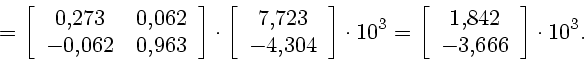 \begin{displaymath}
=\left[
\begin{array}{cc}
0{,}273 & 0{,}062 \ -0{,}062 & 0{...
...n{array}{c}
1{,}842 \ -3{,}666
\end{array}\right] \cdot 10^3.
\end{displaymath}