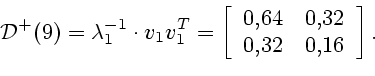 \begin{displaymath}{\cal
D}^+(9)=\lambda_1^{-1}\cdot v_1 v_1^T= \left[
\begin{array}{cc}
0{,}64 & 0{,}32 \ 0{,}32 & 0{,}16
\end{array}\right].\end{displaymath}