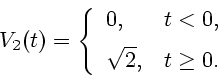 \begin{displaymath}V_{2}(t)= \left\{ \begin{array}{ll}
0, & \mbox{$t<0$}, \\ [2mm]
\sqrt{2}, & \mbox{$t\geq 0$}.
\end{array} \right.\end{displaymath}