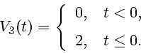 \begin{displaymath}V_{3}(t)= \left\{
\begin{array}{ll}
0, & \mbox{$t<0$}, \\ [2mm]
2, & \mbox{$t \leq 0$}.
\end{array} \right.\end{displaymath}