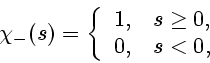 \begin{displaymath}
\chi_{-}(s) = \left\{ \begin{array}{ll}
1, & \mbox{$s\geq 0,$} \\
0, & \mbox{$s<0$},
\end{array} \right.
\end{displaymath}
