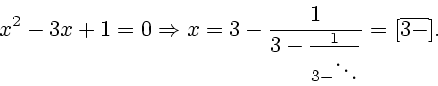 \begin{displaymath}
x^2-3x+1=0 \Rightarrow x=3-\frac{1}{{3-\frac{1}{{3-\ddots}}}} =
[{\overline{3 - }}].
\end{displaymath}