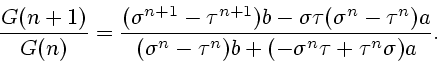 \begin{displaymath}
\frac{G(n+1)}{G(n)}=\frac{
(\sigma^{n+1}- \tau^{n+1}) b-\sig...
...(\sigma^{n}- \tau^{n})b +(-\sigma^{n}\tau+ \tau^{n}\sigma)a} .
\end{displaymath}
